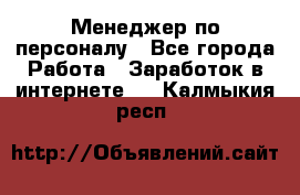 Менеджер по персоналу - Все города Работа » Заработок в интернете   . Калмыкия респ.